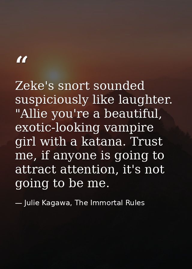 Zeke's snort sounded suspiciously like laughter. "Allie you're a beautiful, exotic-looking vampire girl with a katana. T — Julie Kagawa, The Immortal Rules