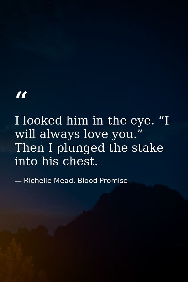 I looked him in the eye. “I will always love you.” Then I plunged the stake into his chest. — Richelle Mead, Blood Promise