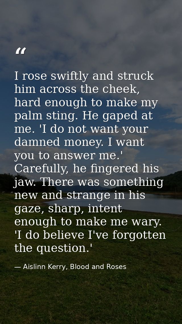 I rose swiftly and struck him across the cheek, hard enough to make my palm sting. He gaped at me. 'I do not want your d — Aislinn Kerry, Blood and Roses