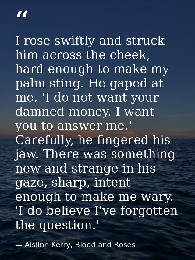 I rose swiftly and struck him across the cheek, hard enough to make my palm sting. He gaped at me. 'I do not want your d — Aislinn Kerry, Blood and Roses