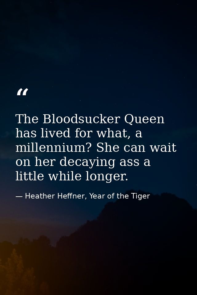 The Bloodsucker Queen has lived for what, a millennium? She can wait on her decaying ass a little while longer. — Heather Heffner, Year of the Tiger