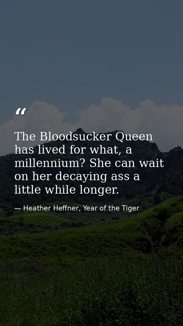 The Bloodsucker Queen has lived for what, a millennium? She can wait on her decaying ass a little while longer. — Heather Heffner, Year of the Tiger
