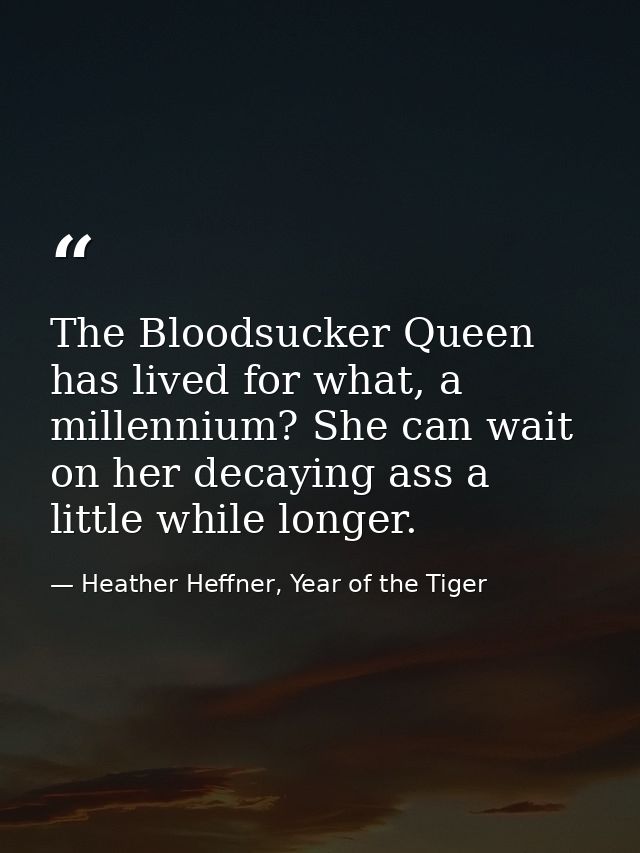 The Bloodsucker Queen has lived for what, a millennium? She can wait on her decaying ass a little while longer. — Heather Heffner, Year of the Tiger