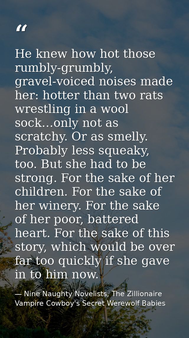 He knew how hot those rumbly-grumbly, gravel-voiced noises made her: hotter than two rats wrestling in a wool sock…only  — Nine Naughty Novelists, The Zillionaire Vampire Cowboy's Secret Werewolf Babies
