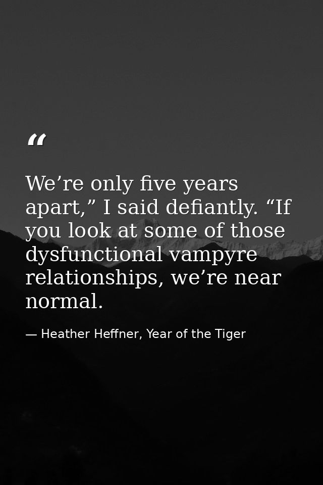 We’re only five years apart,” I said defiantly. “If you look at some of those dysfunctional vampyre relationships, we’re — Heather Heffner, Year of the Tiger