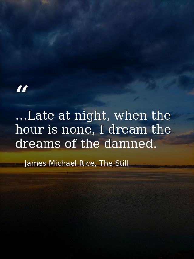 …Late at night, when the hour is none, I dream the dreams of the damned. — James Michael Rice, The Still