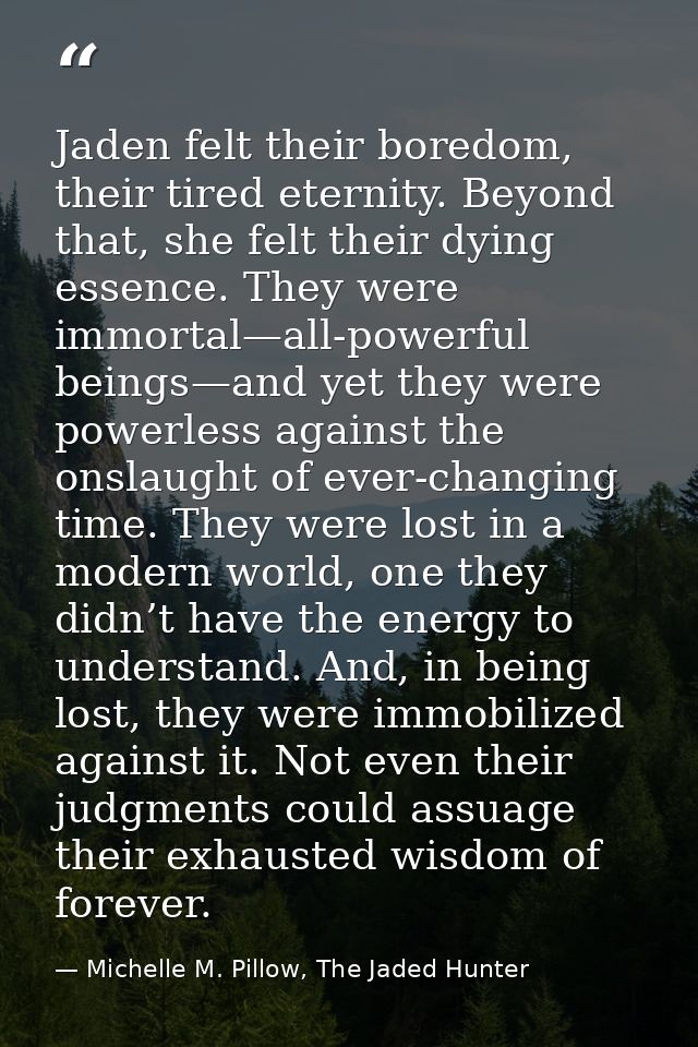 Jaden felt their boredom, their tired eternity. Beyond that, she felt their dying essence. They were immortal—all-powerf — Michelle M. Pillow, The Jaded Hunter
