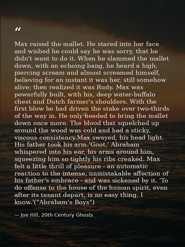 Max raised the mallet. He stared into her face and wished he could say he was sorry, that he didn't want to do it. When  — Joe Hill, 20th Century Ghosts
