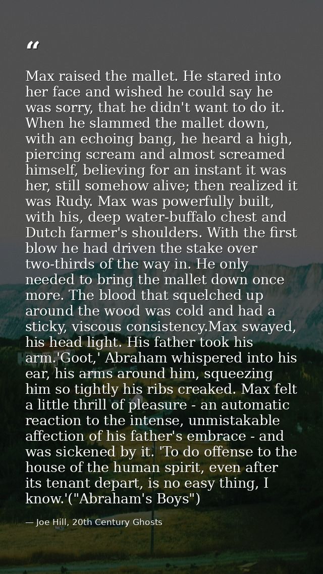 Max raised the mallet. He stared into her face and wished he could say he was sorry, that he didn't want to do it. When  — Joe Hill, 20th Century Ghosts