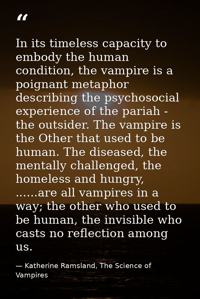 In its timeless capacity to embody the human condition, the vampire is a poignant metaphor describing the psychosocial e — Katherine Ramsland, The Science of Vampires