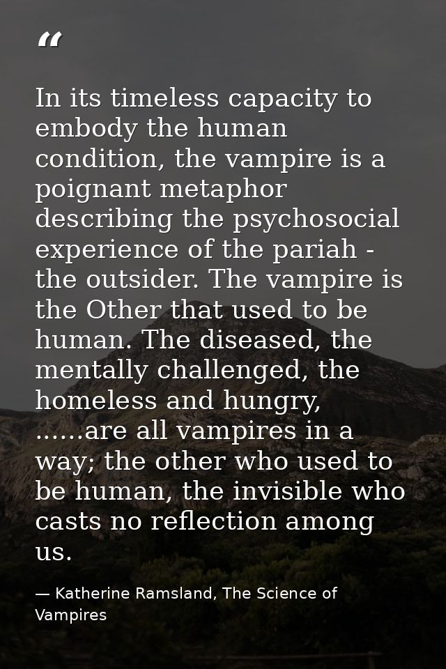 In its timeless capacity to embody the human condition, the vampire is a poignant metaphor describing the psychosocial e — Katherine Ramsland, The Science of Vampires