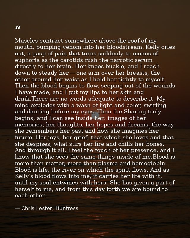 Muscles contract somewhere above the roof of my mouth, pumping venom into her bloodstream. Kelly cries out, a gasp of pa — Chris Lester, Huntress