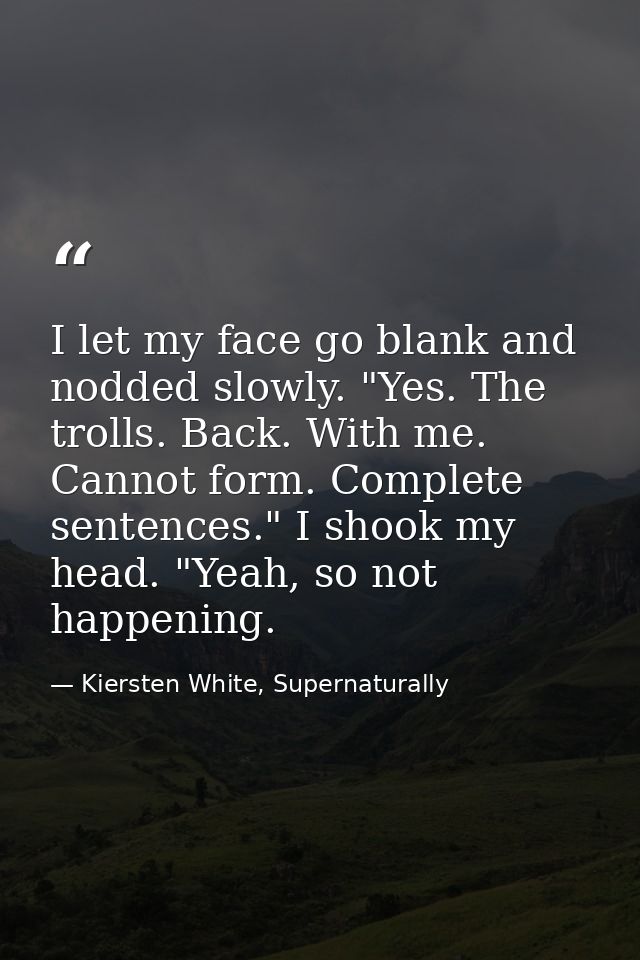 I let my face go blank and nodded slowly. "Yes. The trolls. Back. With me. Cannot form. Complete sentences." I shook my  — Kiersten White, Supernaturally