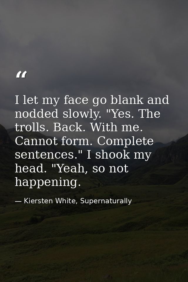 I let my face go blank and nodded slowly. "Yes. The trolls. Back. With me. Cannot form. Complete sentences." I shook my  — Kiersten White, Supernaturally