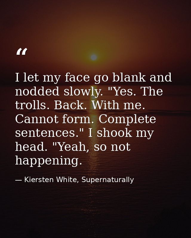 I let my face go blank and nodded slowly. "Yes. The trolls. Back. With me. Cannot form. Complete sentences." I shook my  — Kiersten White, Supernaturally