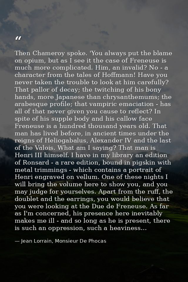 Then Chameroy spoke. 'You always put the blame on opium, but as I see it the case of Freneuse is much more complicated.  — Jean Lorrain, Monsieur De Phocas