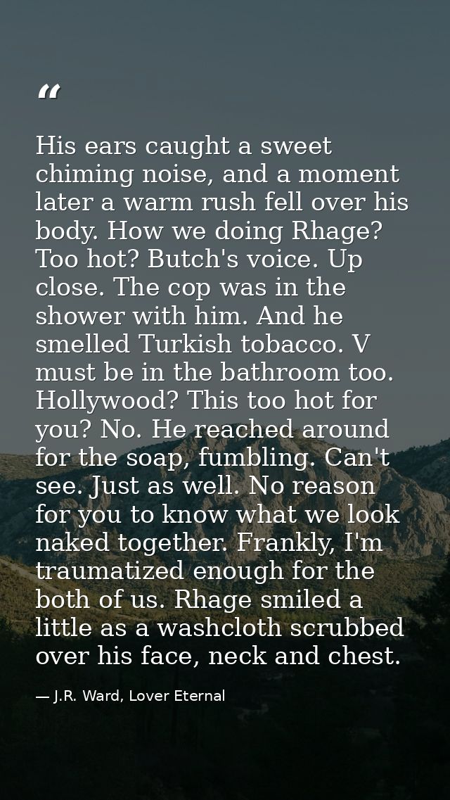 His ears caught a sweet chiming noise, and a moment later a warm rush fell over his body. How we doing Rhage? Too hot? B — J.R. Ward, Lover Eternal