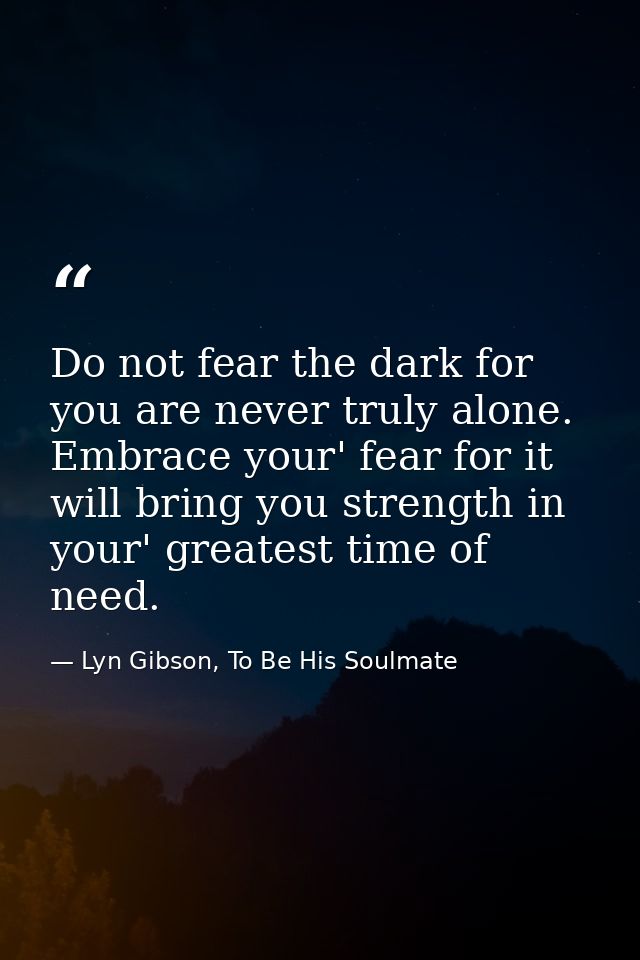 Do not fear the dark for you are never truly alone. Embrace your' fear for it will bring you strength in your' greatest  — Lyn Gibson, To Be His Soulmate