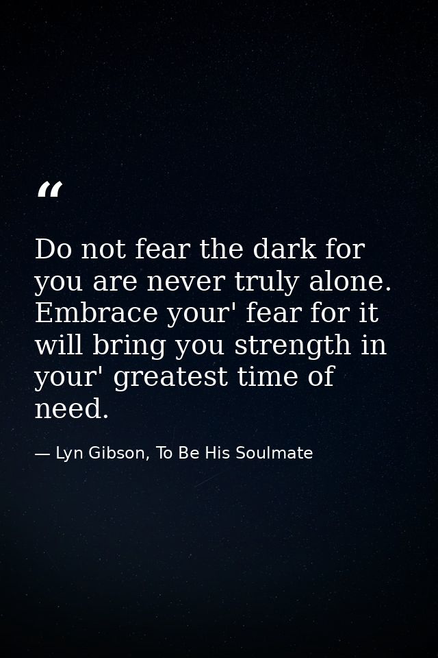 Do not fear the dark for you are never truly alone. Embrace your' fear for it will bring you strength in your' greatest  — Lyn Gibson, To Be His Soulmate