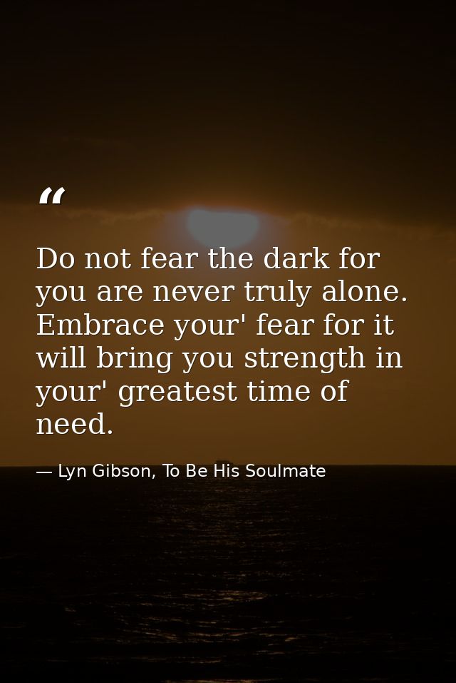 Do not fear the dark for you are never truly alone. Embrace your' fear for it will bring you strength in your' greatest  — Lyn Gibson, To Be His Soulmate