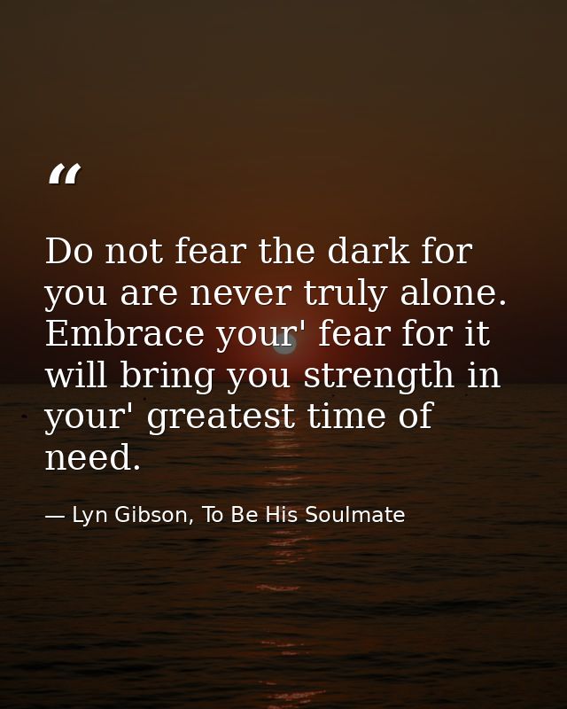 Do not fear the dark for you are never truly alone. Embrace your' fear for it will bring you strength in your' greatest  — Lyn Gibson, To Be His Soulmate