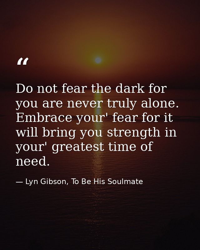 Do not fear the dark for you are never truly alone. Embrace your' fear for it will bring you strength in your' greatest  — Lyn Gibson, To Be His Soulmate