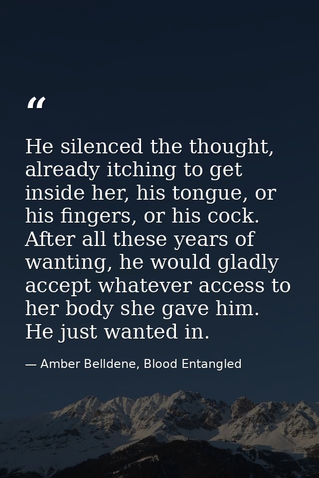 He silenced the thought, already itching to get inside her, his tongue, or his fingers, or his cock. After all these yea — Amber Belldene, Blood Entangled