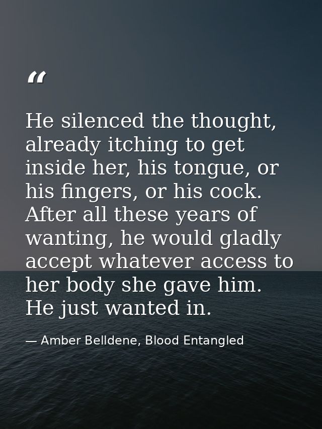 He silenced the thought, already itching to get inside her, his tongue, or his fingers, or his cock. After all these yea — Amber Belldene, Blood Entangled