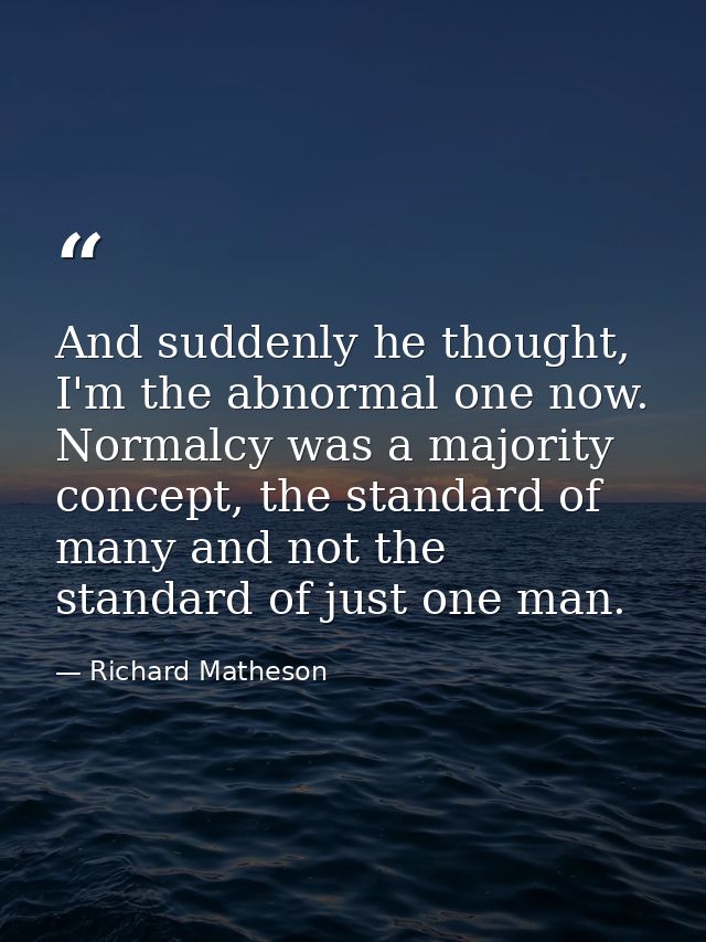 And suddenly he thought, I'm the abnormal one now. Normalcy was a majority concept, the standard of many and not the sta — Richard Matheson