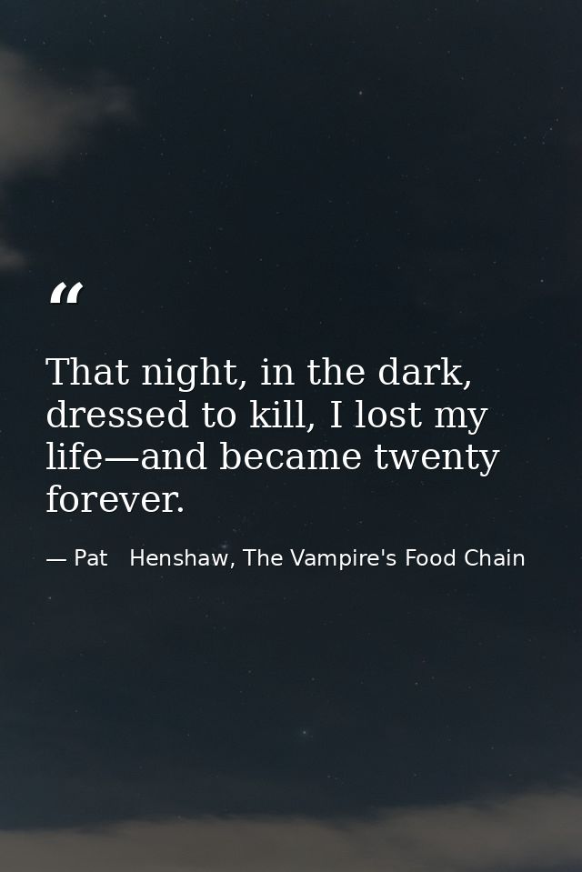 That night, in the dark, dressed to kill, I lost my life—and became twenty forever. — Pat   Henshaw, The Vampire's Food Chain