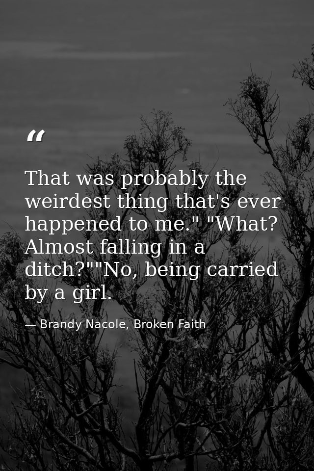 That was probably the weirdest thing that's ever happened to me." "What? Almost falling in a ditch?""No, being carried b — Brandy Nacole, Broken Faith