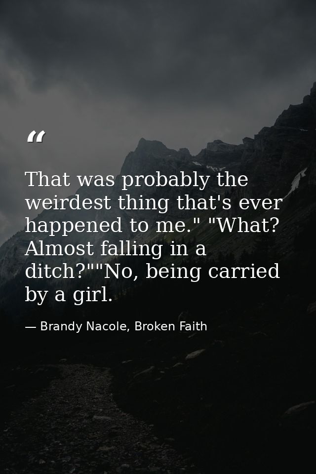 That was probably the weirdest thing that's ever happened to me." "What? Almost falling in a ditch?""No, being carried b — Brandy Nacole, Broken Faith
