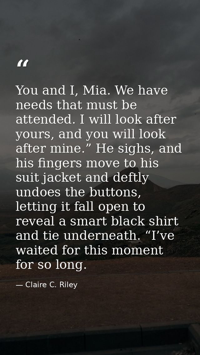 You and I, Mia. We have needs that must be attended. I will look after yours, and you will look after mine.” He sighs, a — Claire C. Riley