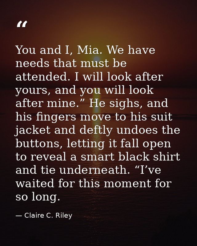 You and I, Mia. We have needs that must be attended. I will look after yours, and you will look after mine.” He sighs, a — Claire C. Riley