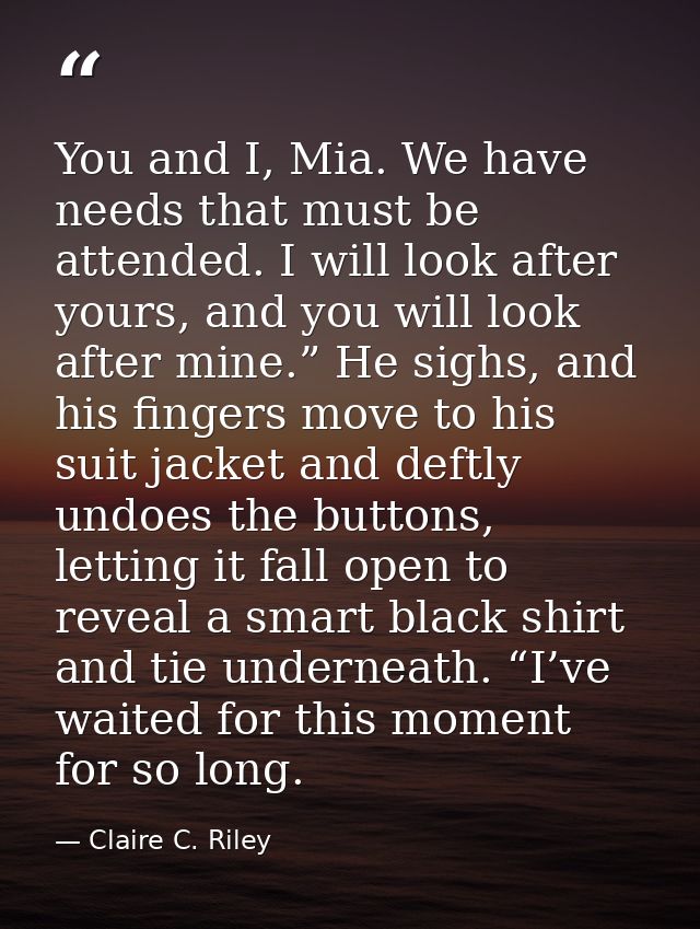 You and I, Mia. We have needs that must be attended. I will look after yours, and you will look after mine.” He sighs, a — Claire C. Riley