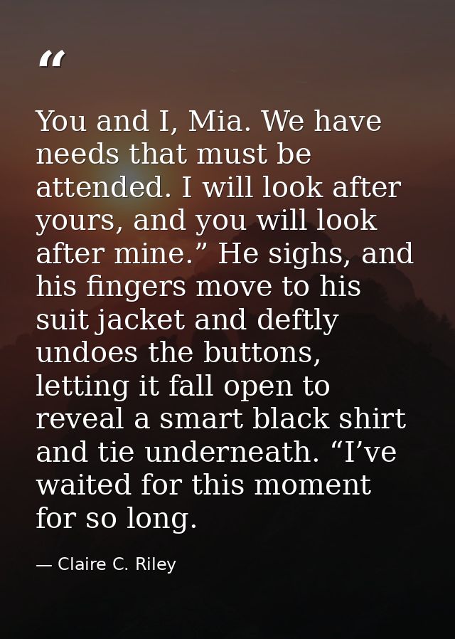 You and I, Mia. We have needs that must be attended. I will look after yours, and you will look after mine.” He sighs, a — Claire C. Riley