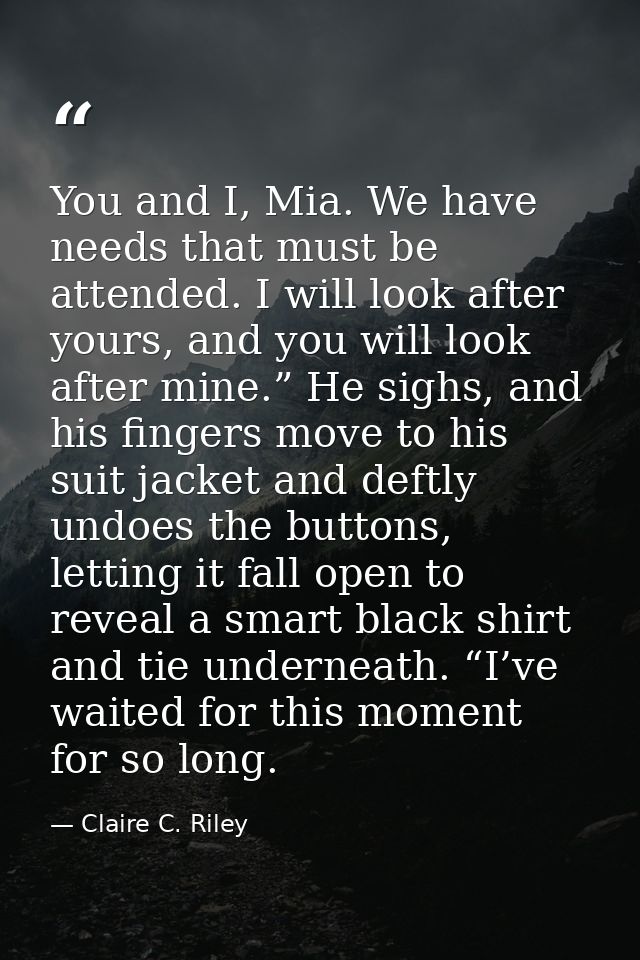You and I, Mia. We have needs that must be attended. I will look after yours, and you will look after mine.” He sighs, a — Claire C. Riley