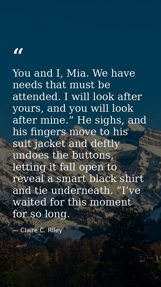 You and I, Mia. We have needs that must be attended. I will look after yours, and you will look after mine.” He sighs, a — Claire C. Riley