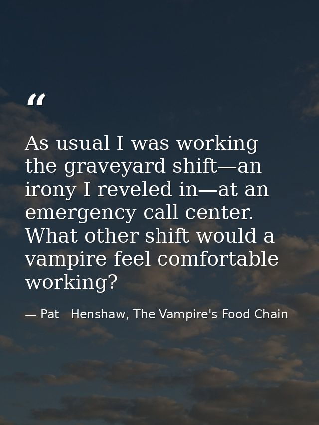 As usual I was working the graveyard shift—an irony I reveled in—at an emergency call center. What other shift would a v — Pat   Henshaw, The Vampire's Food Chain