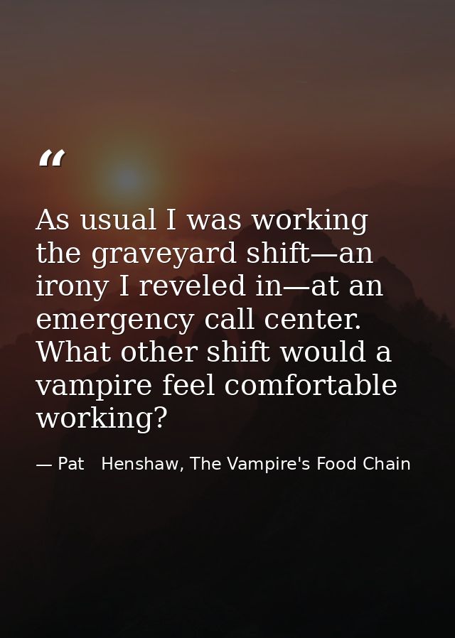 As usual I was working the graveyard shift—an irony I reveled in—at an emergency call center. What other shift would a v — Pat   Henshaw, The Vampire's Food Chain