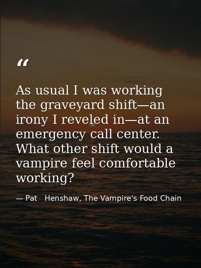 As usual I was working the graveyard shift—an irony I reveled in—at an emergency call center. What other shift would a v — Pat   Henshaw, The Vampire's Food Chain