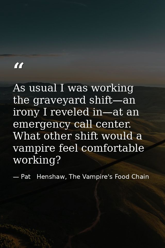 As usual I was working the graveyard shift—an irony I reveled in—at an emergency call center. What other shift would a v — Pat   Henshaw, The Vampire's Food Chain