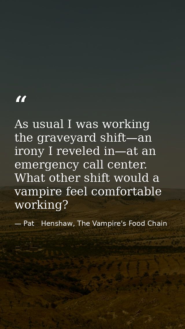 As usual I was working the graveyard shift—an irony I reveled in—at an emergency call center. What other shift would a v — Pat   Henshaw, The Vampire's Food Chain