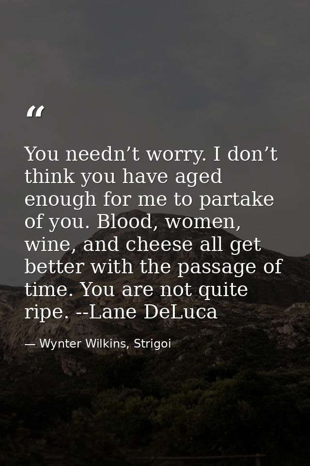 You needn’t worry. I don’t think you have aged enough for me to partake of you. Blood, women, wine, and cheese all get b — Wynter Wilkins, Strigoi