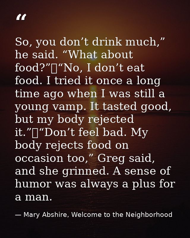 So, you don’t drink much,” he said. “What about food?”	“No, I don’t eat food. I tried it once a long time ago when I was — Mary Abshire, Welcome to the Neighborhood