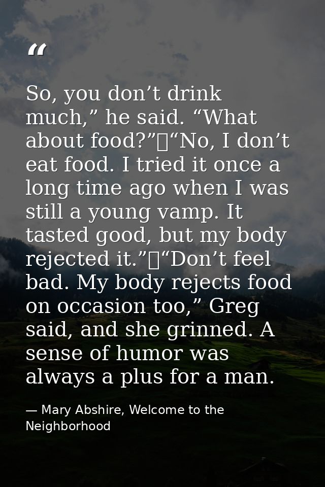 So, you don’t drink much,” he said. “What about food?”	“No, I don’t eat food. I tried it once a long time ago when I was — Mary Abshire, Welcome to the Neighborhood