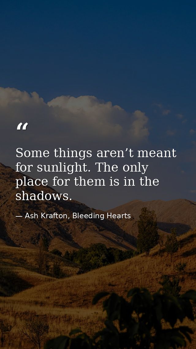 Some things aren’t meant for sunlight. The only place for them is in the shadows. — Ash Krafton, Bleeding Hearts
