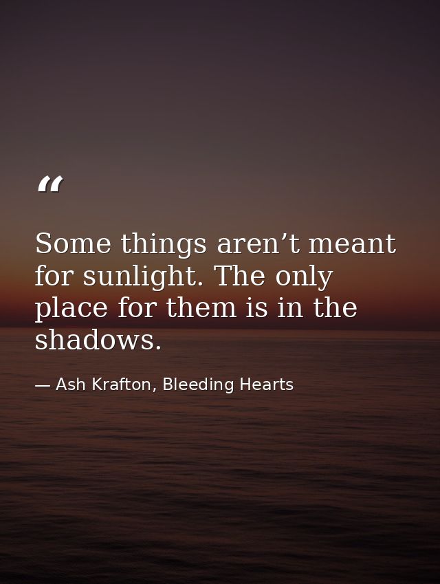 Some things aren’t meant for sunlight. The only place for them is in the shadows. — Ash Krafton, Bleeding Hearts