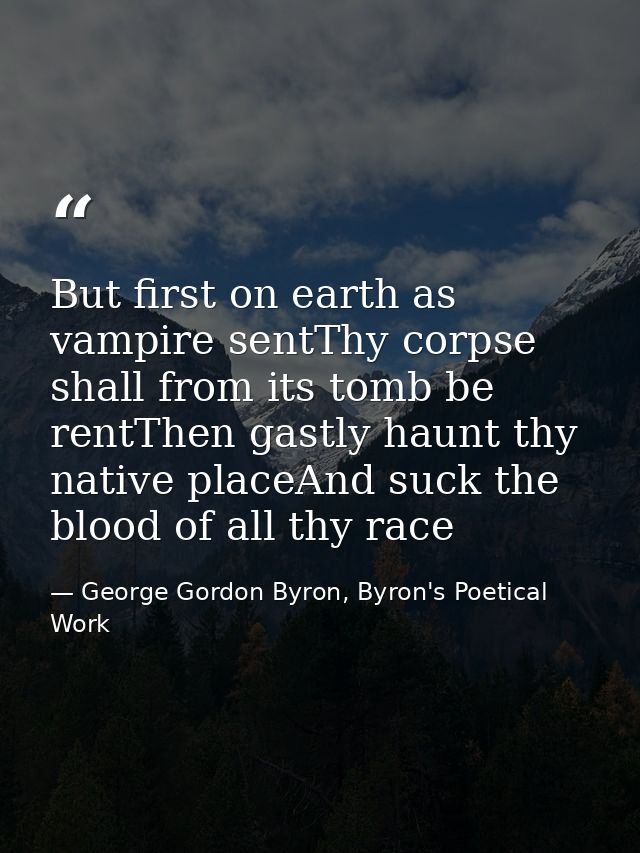 But first on earth as vampire sentThy corpse shall from its tomb be rentThen gastly haunt thy native placeAnd suck the b — George Gordon Byron, Byron's Poetical Work