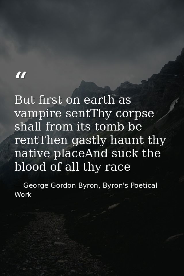 But first on earth as vampire sentThy corpse shall from its tomb be rentThen gastly haunt thy native placeAnd suck the b — George Gordon Byron, Byron's Poetical Work